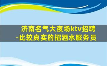 济南名气大夜场ktv招聘-比较真实的招酒水服务员