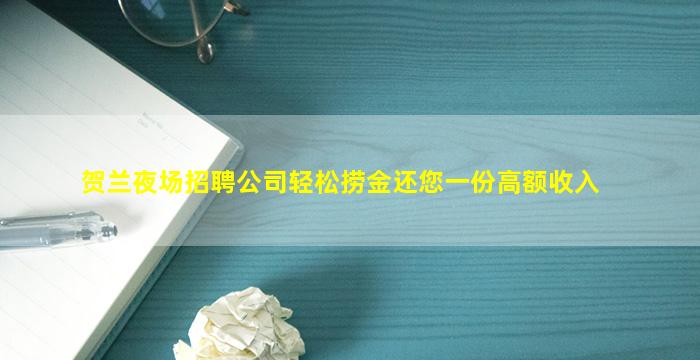 贺兰夜场招聘公司轻松捞金还您一份高额收入
